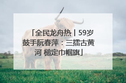 全民龙舟热丨59岁鼓手阮春萍：三擂古黄河 槌定巾帼旗